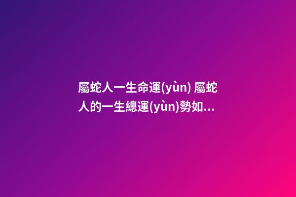 屬蛇人一生命運(yùn) 屬蛇人的一生總運(yùn)勢如何